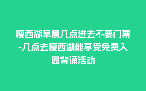 瘦西湖早晨几点进去不要门票-几点去瘦西湖能享受免费入园背诵活动