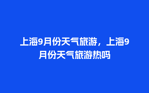 上海9月份天气旅游，上海9月份天气旅游热吗