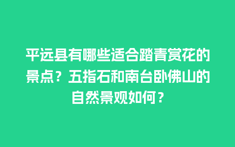 平远县有哪些适合踏青赏花的景点？五指石和南台卧佛山的自然景观如何？