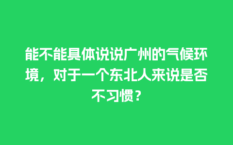 能不能具体说说广州的气候环境，对于一个东北人来说是否不习惯？