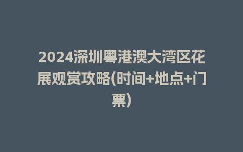 2024深圳粤港澳大湾区花展观赏攻略(时间+地点+门票)