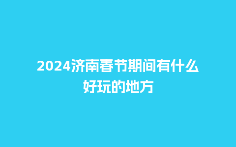 2024济南春节期间有什么好玩的地方