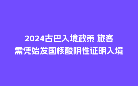 2024古巴入境政策 旅客需凭始发国核酸阴性证明入境