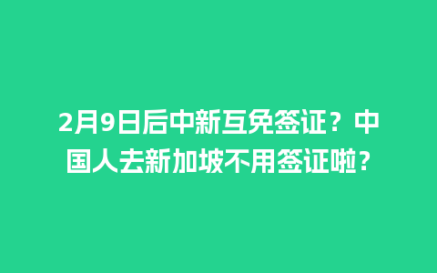 2月9日后中新互免签证？中国人去新加坡不用签证啦？