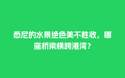 悉尼的水景绝色美不胜收，哪座桥梁横跨港湾？