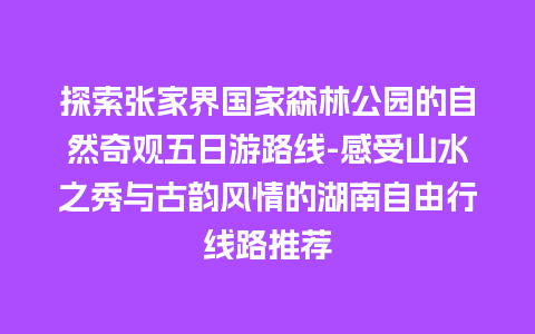 探索张家界国家森林公园的自然奇观五日游路线-感受山水之秀与古韵风情的湖南自由行线路推荐