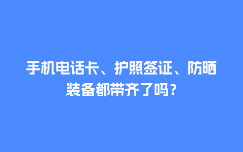 手机电话卡、护照签证、防晒装备都带齐了吗？