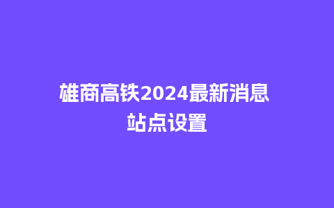 雄商高铁2024最新消息 站点设置