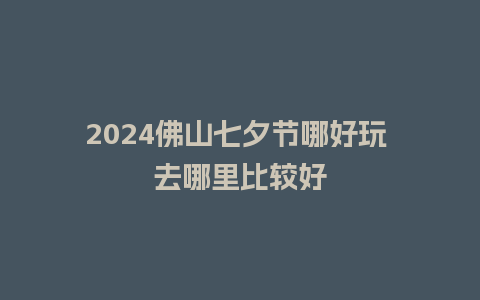 2024佛山七夕节哪好玩 去哪里比较好