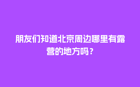 朋友们知道北京周边哪里有露营的地方吗？