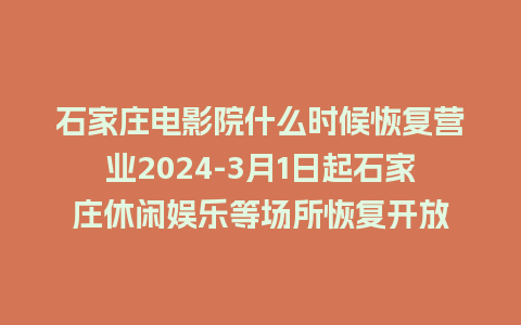 石家庄电影院什么时候恢复营业2024-3月1日起石家庄休闲娱乐等场所恢复开放