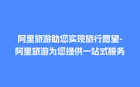 阿里旅游助您实现旅行愿望-阿里旅游为您提供一站式服务