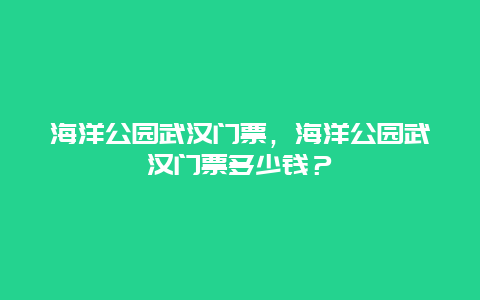 海洋公园武汉门票，海洋公园武汉门票多少钱？