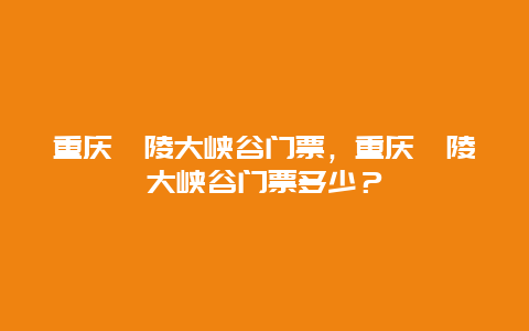 重庆涪陵大峡谷门票，重庆涪陵大峡谷门票多少？