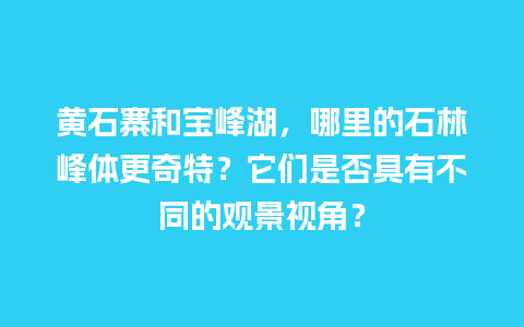 黄石寨和宝峰湖，哪里的石林峰体更奇特？它们是否具有不同的观景视角？