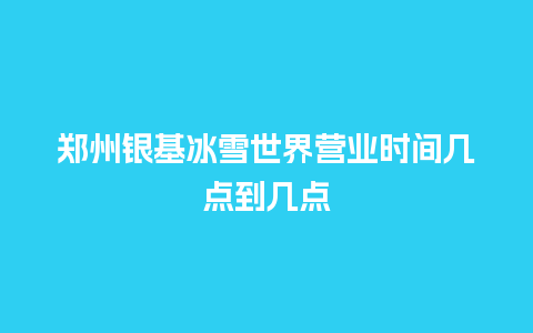 郑州银基冰雪世界营业时间几点到几点