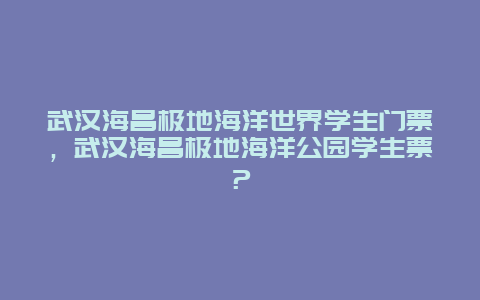 武汉海昌极地海洋世界学生门票，武汉海昌极地海洋公园学生票？