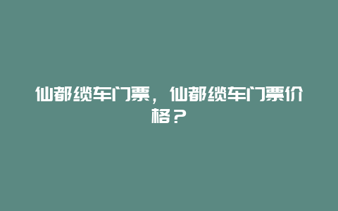 仙都缆车门票，仙都缆车门票价格？