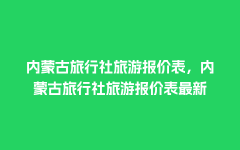 内蒙古旅行社旅游报价表，内蒙古旅行社旅游报价表最新