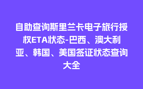 自助查询斯里兰卡电子旅行授权ETA状态-巴西、澳大利亚、韩国、美国签证状态查询大全