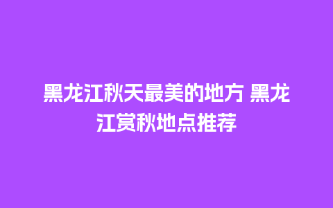 黑龙江秋天最美的地方 黑龙江赏秋地点推荐