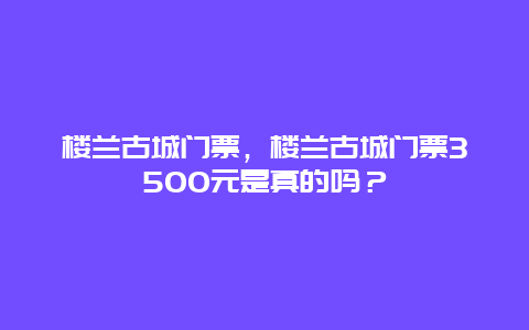 楼兰古城门票，楼兰古城门票3500元是真的吗？