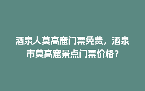 酒泉人莫高窟门票免费，酒泉市莫高窟景点门票价格？