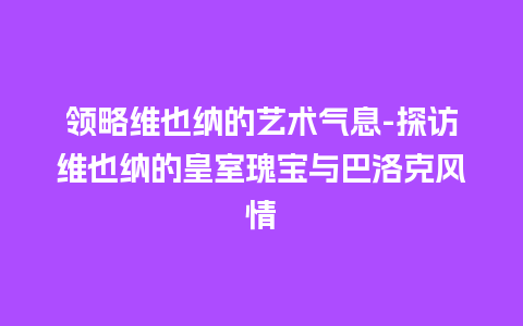 领略维也纳的艺术气息-探访维也纳的皇室瑰宝与巴洛克风情