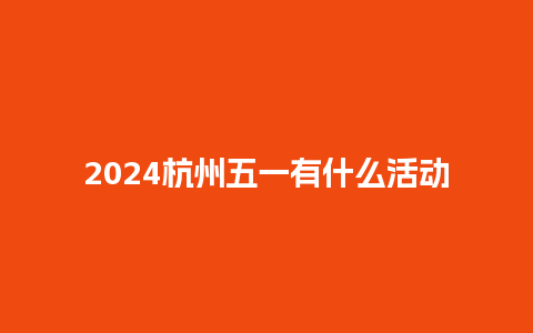 2024杭州五一有什么活动