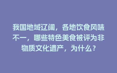 我国地域辽阔，各地饮食风味不一，哪些特色美食被评为非物质文化遗产，为什么？