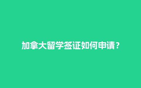 加拿大留学签证如何申请？