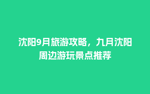 沈阳9月旅游攻略，九月沈阳周边游玩景点推荐