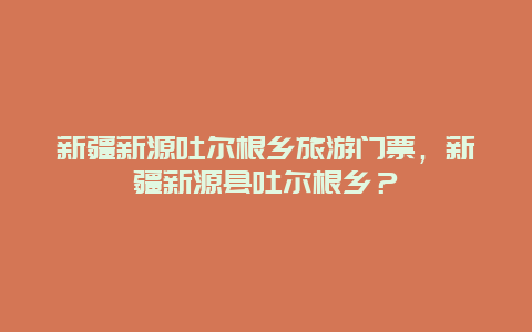 新疆新源吐尔根乡旅游门票，新疆新源县吐尔根乡？