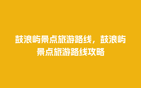 鼓浪屿景点旅游路线，鼓浪屿景点旅游路线攻略