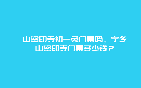 沩山密印寺初一免门票吗，宁乡沩山密印寺门票多少钱？