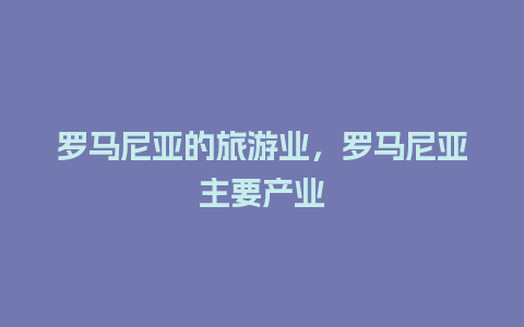 罗马尼亚的旅游业，罗马尼亚主要产业