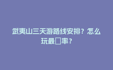 武夷山三天游路线安排？怎么玩最効率？