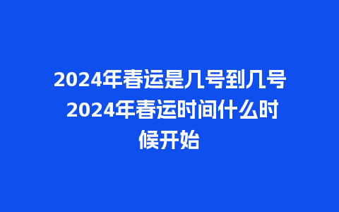 2024年春运是几号到几号 2024年春运时间什么时候开始