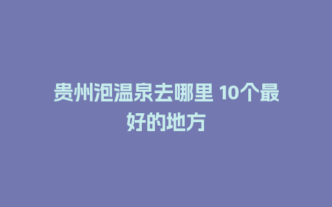 贵州泡温泉去哪里 10个最好的地方