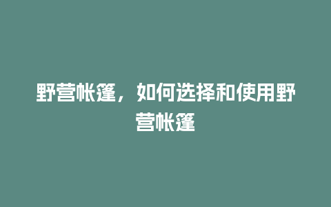 野营帐篷，如何选择和使用野营帐篷