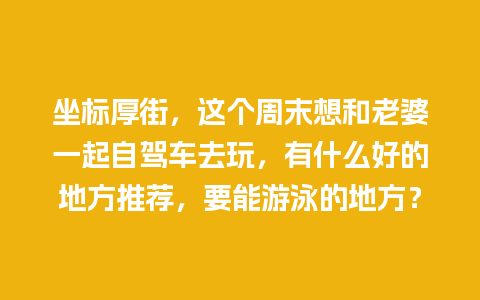 坐标厚街，这个周末想和老婆一起自驾车去玩，有什么好的地方推荐，要能游泳的地方？