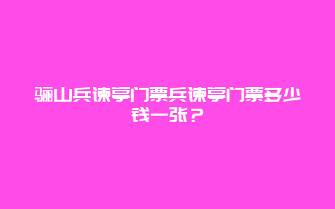 骊山兵谏亭门票兵谏亭门票多少钱一张？