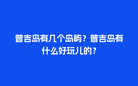 普吉岛有几个岛屿？普吉岛有什么好玩儿的？