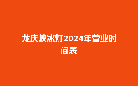 龙庆峡冰灯2024年营业时间表