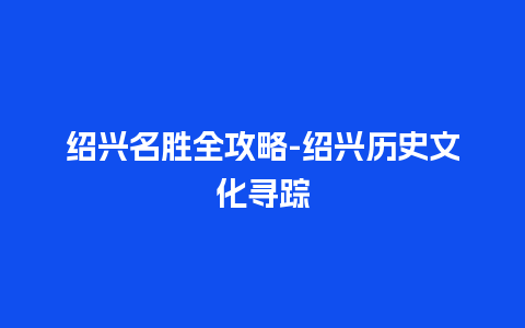 绍兴名胜全攻略-绍兴历史文化寻踪