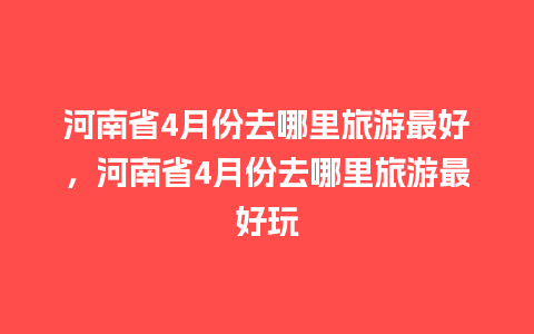 河南省4月份去哪里旅游最好，河南省4月份去哪里旅游最好玩