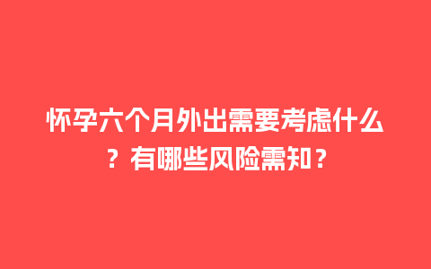 怀孕六个月外出需要考虑什么？有哪些风险需知？