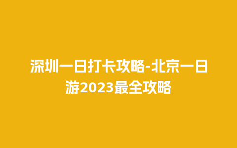 深圳一日打卡攻略-北京一日游2023最全攻略