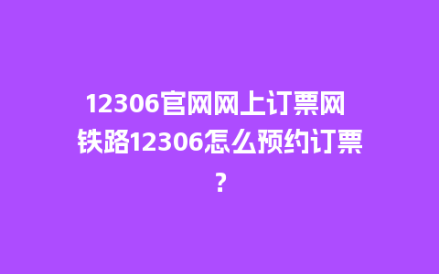 12306官网网上订票网 铁路12306怎么预约订票？