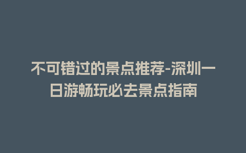 不可错过的景点推荐-深圳一日游畅玩必去景点指南